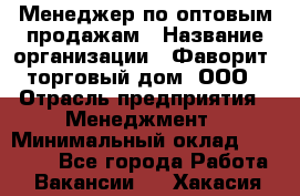 Менеджер по оптовым продажам › Название организации ­ Фаворит, торговый дом, ООО › Отрасль предприятия ­ Менеджмент › Минимальный оклад ­ 20 000 - Все города Работа » Вакансии   . Хакасия респ.